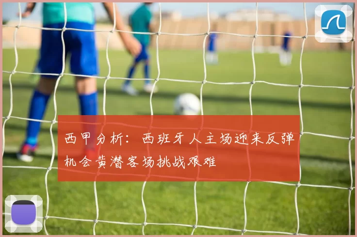 西甲分析：西班牙人主场迎来反弹机会黄潜客场挑战艰难