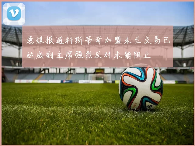 意媒报道科斯蒂奇加盟米兰交易已达成副主席强烈反对未能阻止