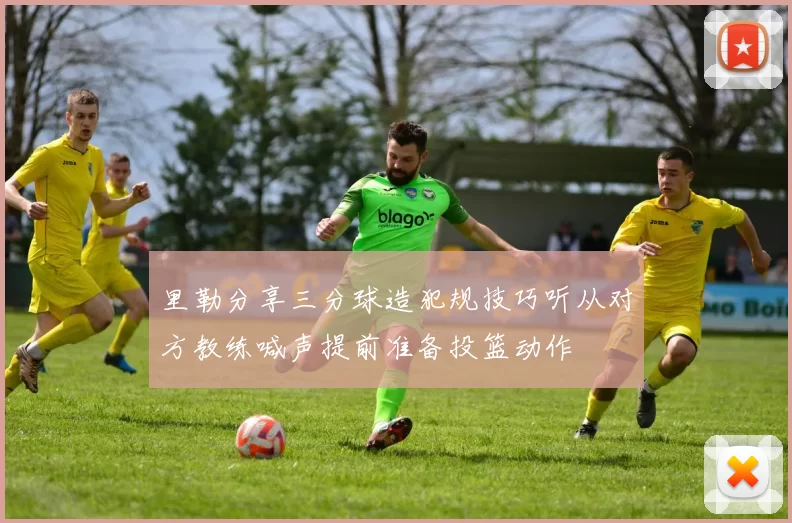 里勒分享三分球造犯规技巧听从对方教练喊声提前准备投篮动作
