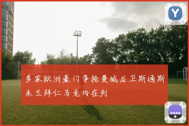 多家欧洲豪门争抢曼城后卫斯通斯米兰拜仁马竞均在列