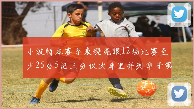 小波特本赛季表现亮眼12场比赛至少25分5记三分仅次库里并列华子第二