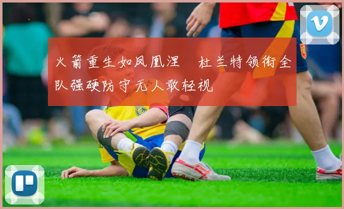 火箭重生如凤凰涅槃杜兰特领衔全队强硬防守无人敢轻视