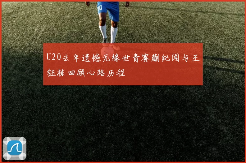 U20去年遗憾无缘世青赛蒯纪闻与王钰栋回顾心路历程