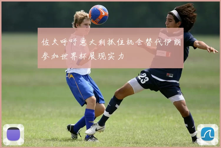 佐夫呼吁意大利抓住机会替代伊朗参加世界杯展现实力