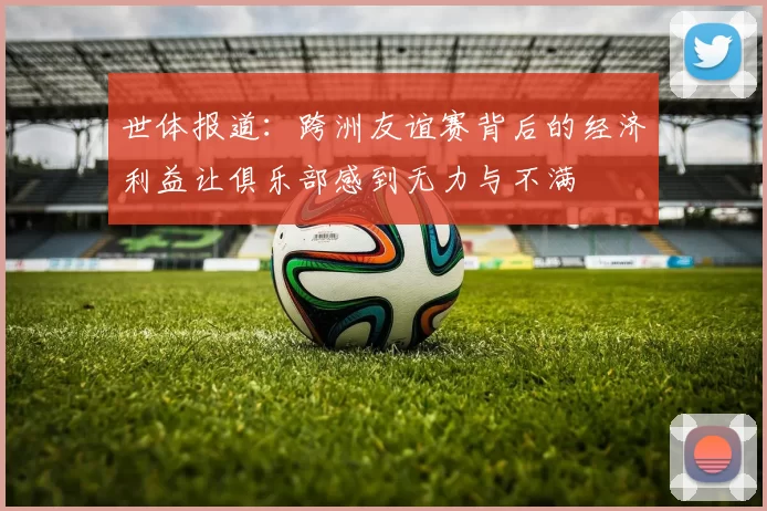 世体报道：跨洲友谊赛背后的经济利益让俱乐部感到无力与不满