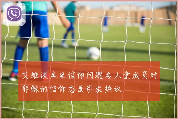 艾维谈库里信仰问题名人堂成员对耶稣的信仰态度引发热议