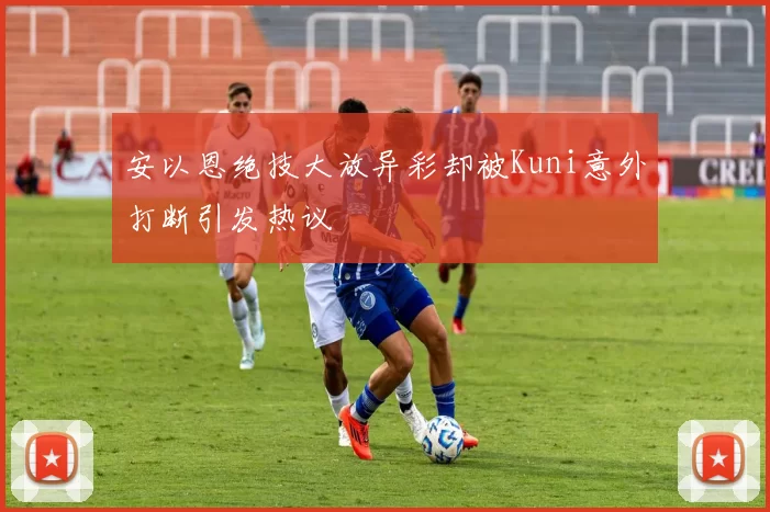 安以恩绝技大放异彩却被Kuni意外打断引发热议