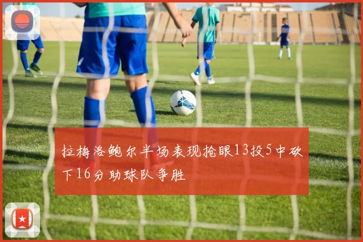 拉梅洛鲍尔半场表现抢眼13投5中砍下16分助球队争胜