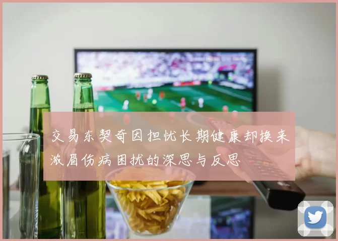 交易东契奇因担忧长期健康却换来浓眉伤病困扰的深思与反思