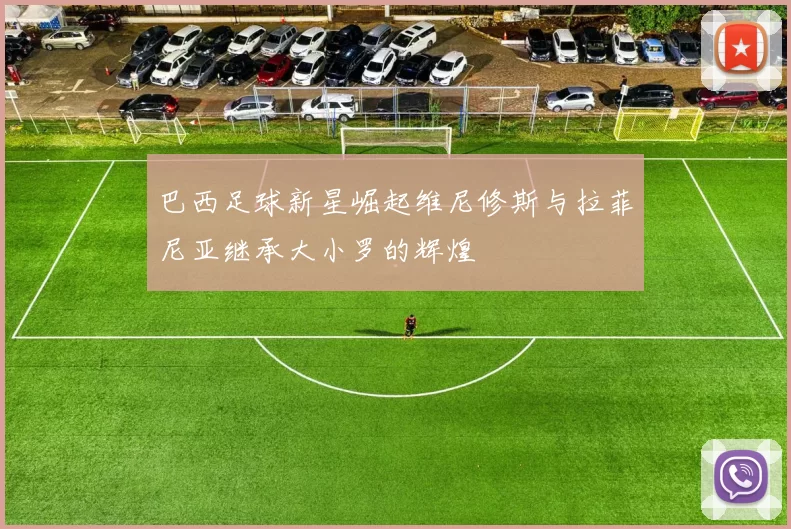 巴西足球新星崛起维尼修斯与拉菲尼亚继承大小罗的辉煌