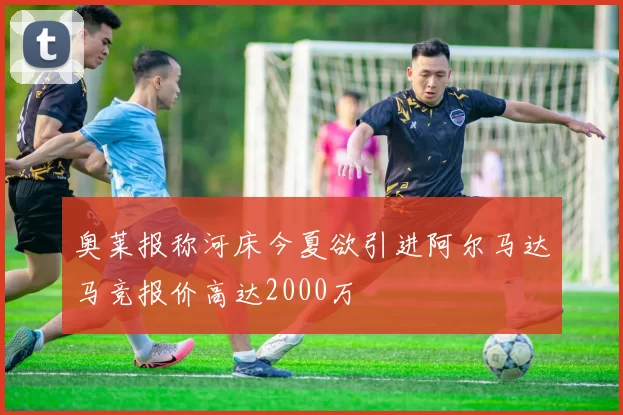 奥莱报称河床今夏欲引进阿尔马达马竞报价高达2000万