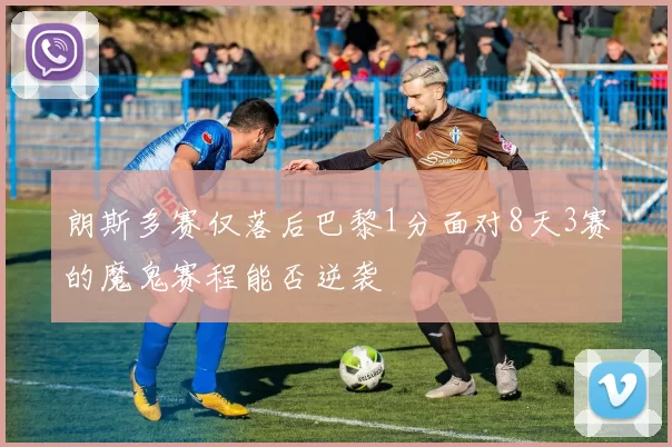 朗斯多赛仅落后巴黎1分面对8天3赛的魔鬼赛程能否逆袭