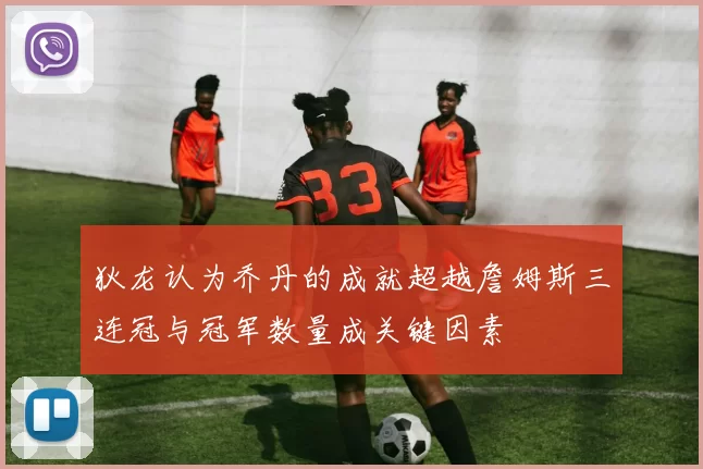 狄龙认为乔丹的成就超越詹姆斯三连冠与冠军数量成关键因素