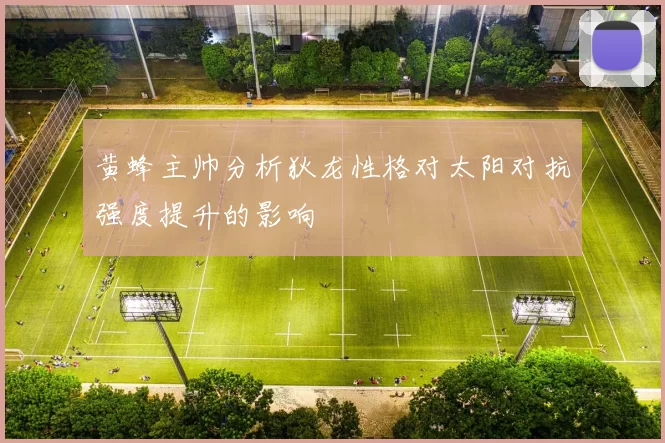 黄蜂主帅分析狄龙性格对太阳对抗强度提升的影响