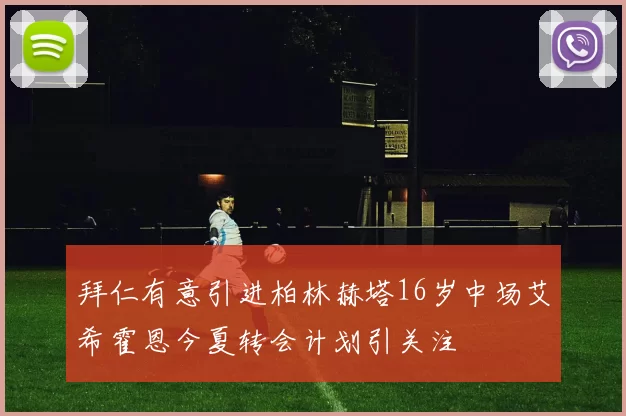 拜仁有意引进柏林赫塔16岁中场艾希霍恩今夏转会计划引关注
