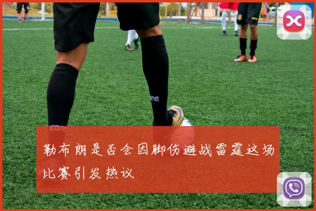勒布朗是否会因脚伤避战雷霆这场比赛引发热议