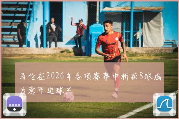 马伦在2026年各项赛事中斩获8球成为意甲进球王