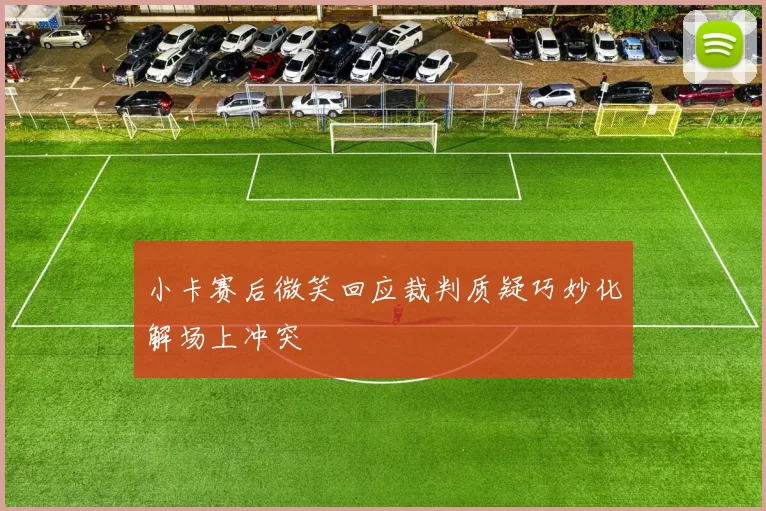 小卡赛后微笑回应裁判质疑巧妙化解场上冲突