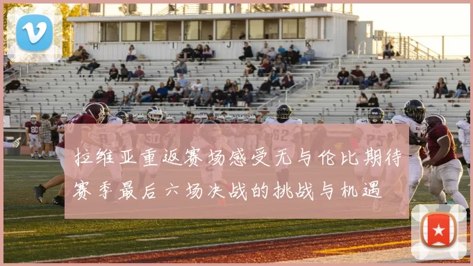拉维亚重返赛场感受无与伦比期待赛季最后六场决战的挑战与机遇