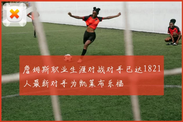 詹姆斯职业生涯对战对手已达1821人最新对手为凯莱布乐福