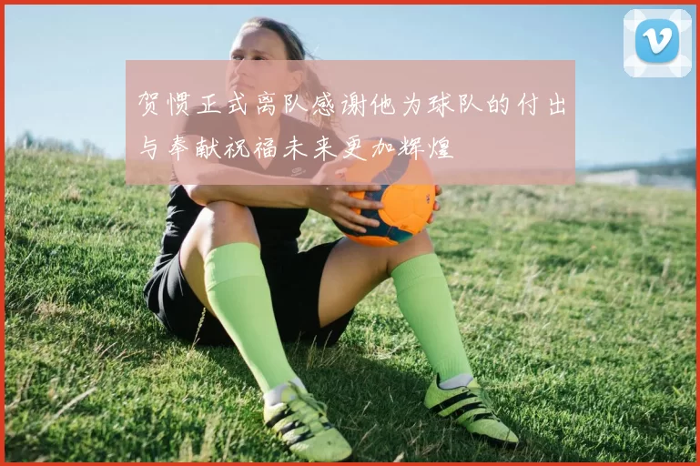 贺惯正式离队感谢他为球队的付出与奉献祝福未来更加辉煌