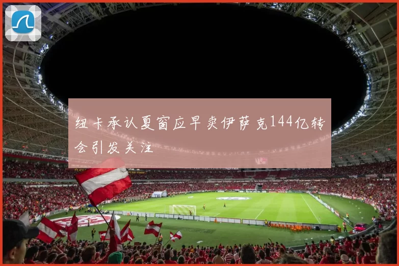 纽卡承认夏窗应早卖伊萨克144亿转会引发关注