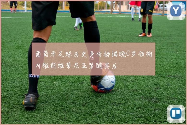 葡萄牙足球历史身价榜揭晓C罗领衔内维斯维蒂尼亚紧随其后