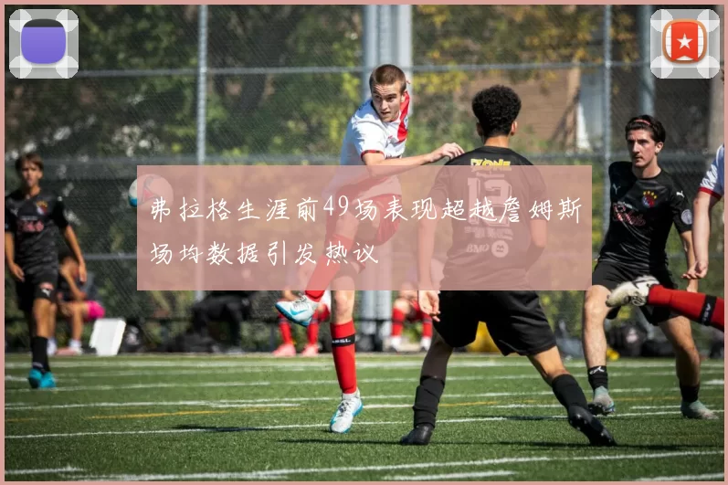 弗拉格生涯前49场表现超越詹姆斯场均数据引发热议