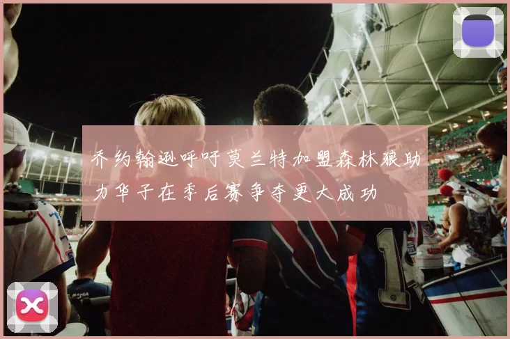 乔约翰逊呼吁莫兰特加盟森林狼助力华子在季后赛争夺更大成功