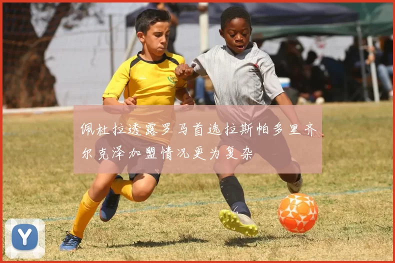 佩杜拉透露罗马首选拉斯帕多里齐尔克泽加盟情况更为复杂