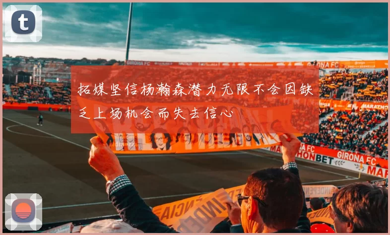 拓媒坚信杨瀚森潜力无限不会因缺乏上场机会而失去信心