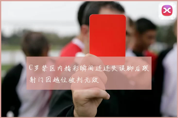 C罗禁区内精彩瞬间连连失误脚后跟射门因越位被判无效