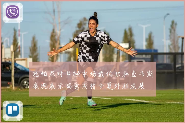 孔帕尼对年轻中场戴伯尔和查韦斯表现表示满意或将今夏外租发展