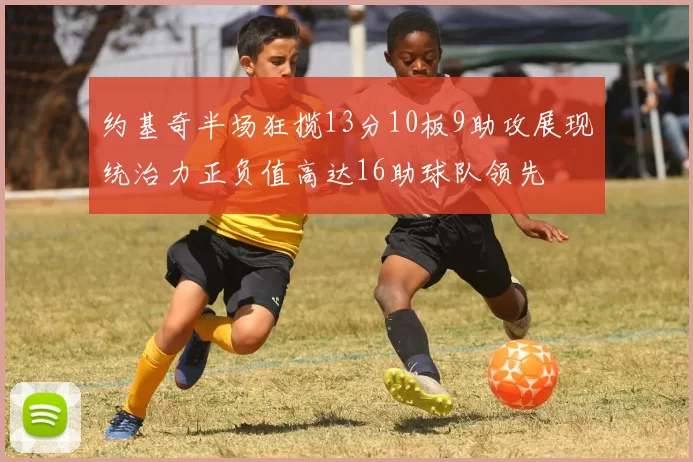 约基奇半场狂揽13分10板9助攻展现统治力正负值高达16助球队领先