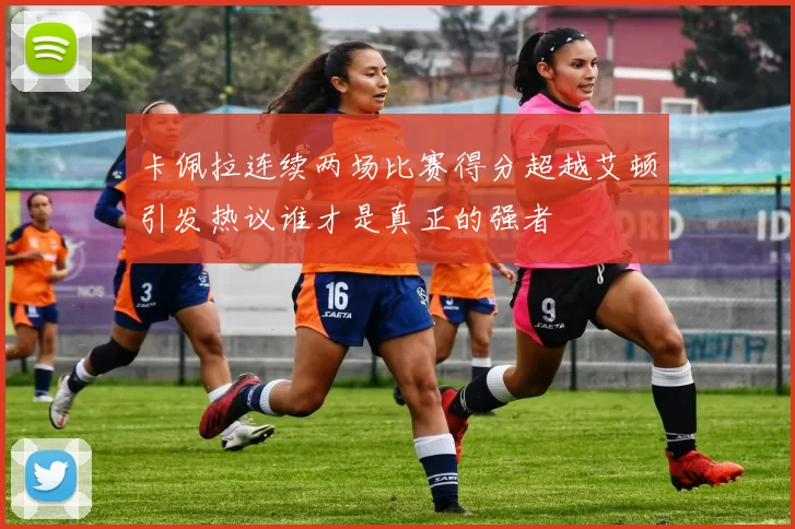 卡佩拉连续两场比赛得分超越艾顿引发热议谁才是真正的强者